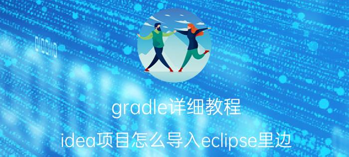 gradle详细教程 idea项目怎么导入eclipse里边？